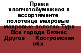 Пряжа хлопчатобумажная в ассортименте, полотенца махровые, махровые полотна Турк - Все города Бизнес » Другое   . Костромская обл.